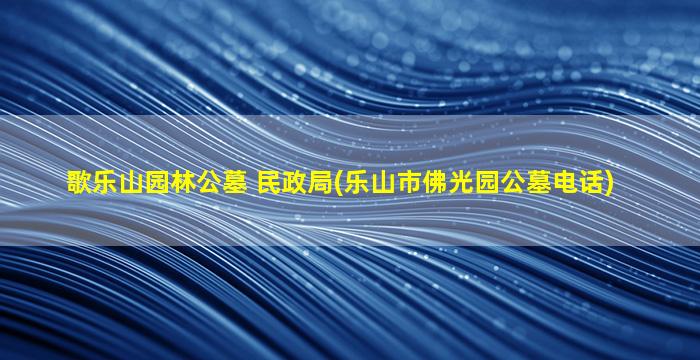 歌乐山园林公墓 民政局(乐山市佛光园公墓电话)